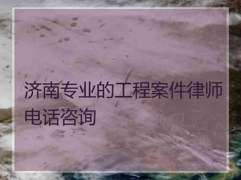 济南专业的工程案件律师电话咨询