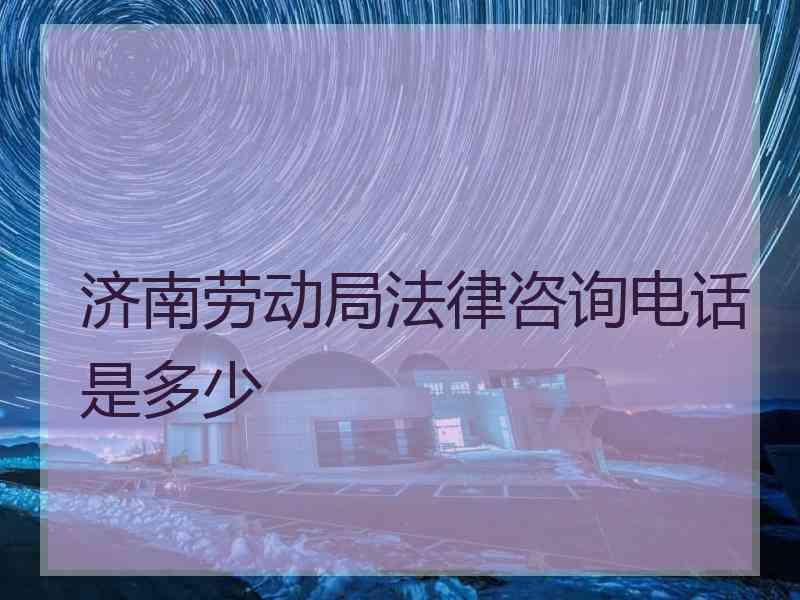 济南劳动局法律咨询电话是多少