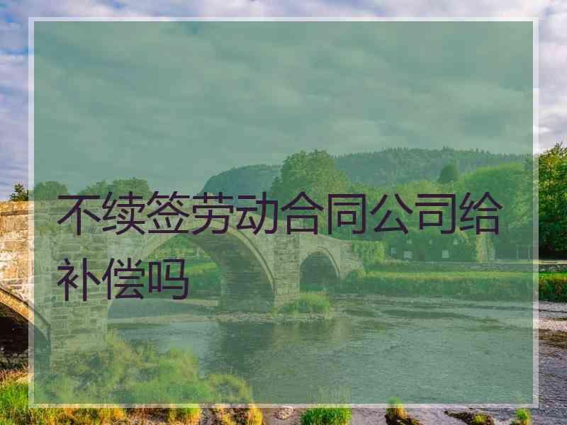 不续签劳动合同公司给补偿吗