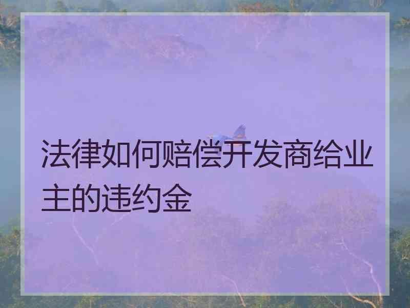 法律如何赔偿开发商给业主的违约金