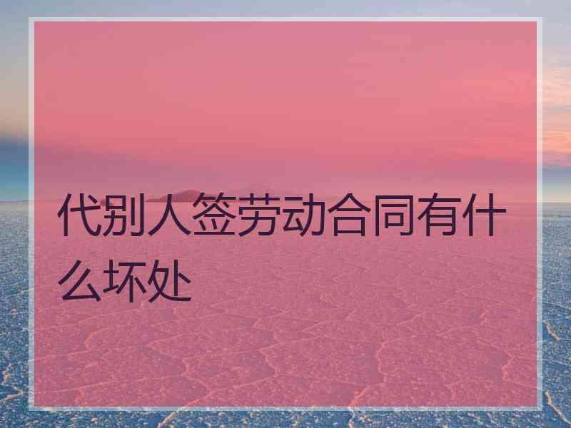 代别人签劳动合同有什么坏处