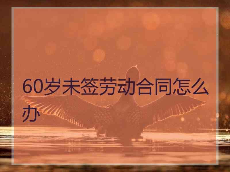 60岁未签劳动合同怎么办