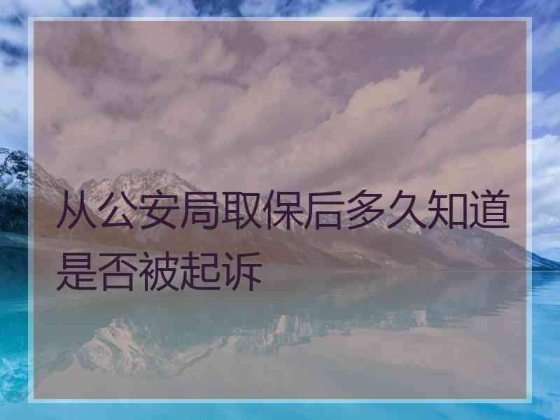 从公安局取保后多久知道是否被起诉