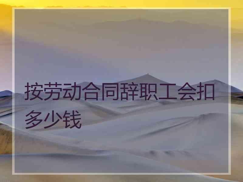按劳动合同辞职工会扣多少钱