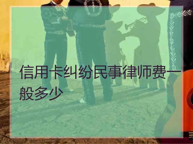 信用卡纠纷民事律师费一般多少