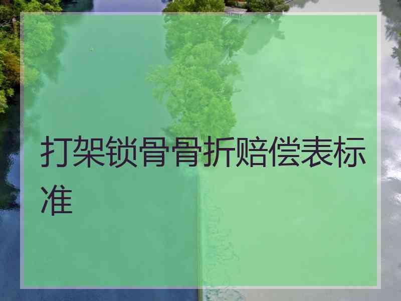 打架锁骨骨折赔偿表标准