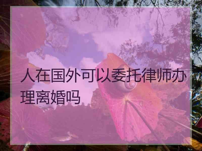 人在国外可以委托律师办理离婚吗