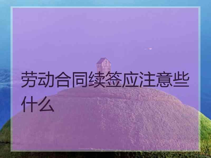 劳动合同续签应注意些什么