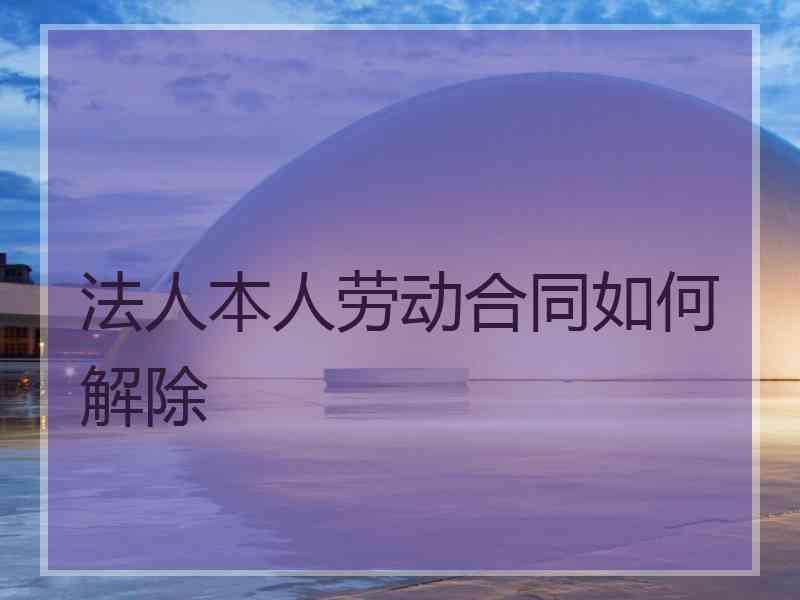 法人本人劳动合同如何解除