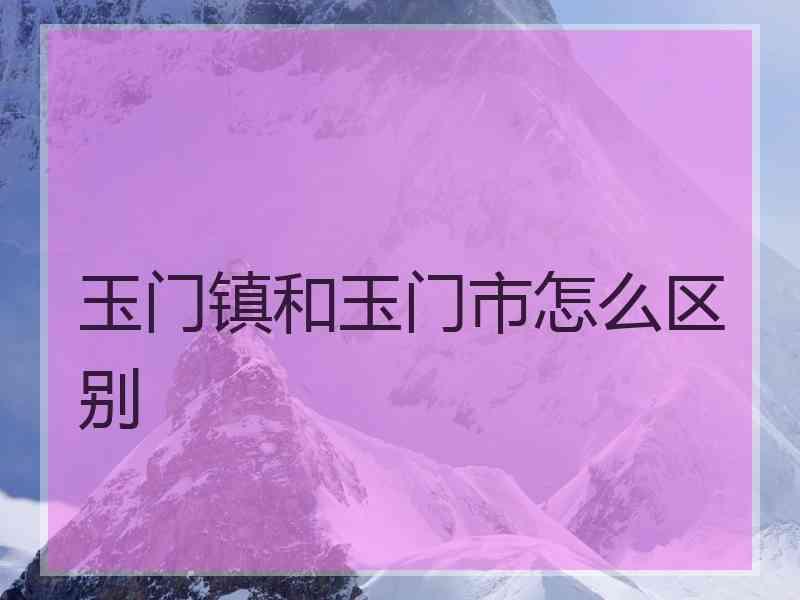 玉门镇和玉门市怎么区别