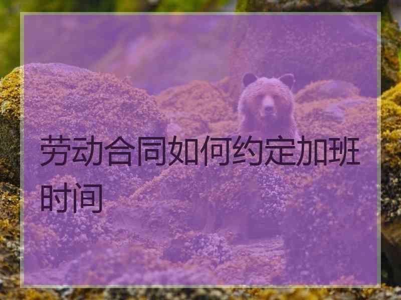 劳动合同如何约定加班时间