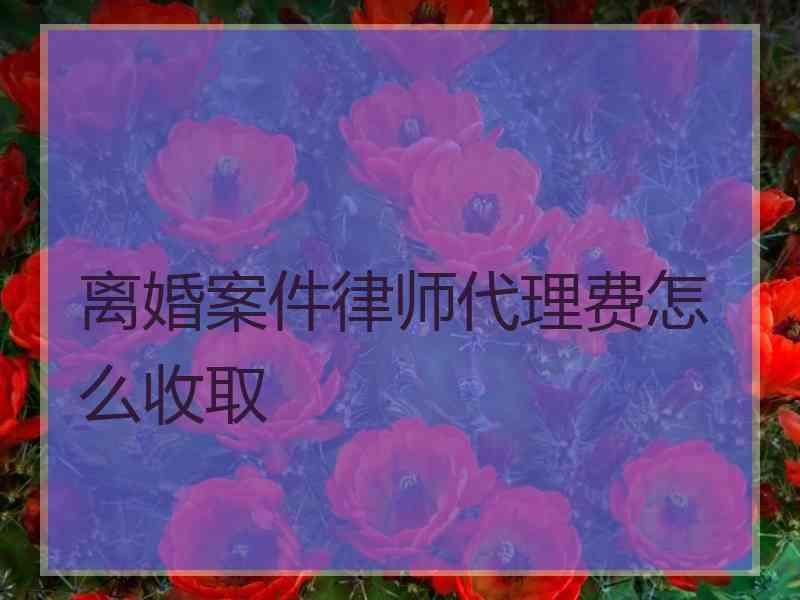 离婚案件律师代理费怎么收取