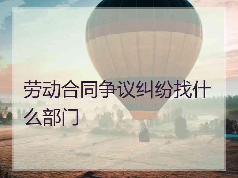 劳动合同争议纠纷找什么部门