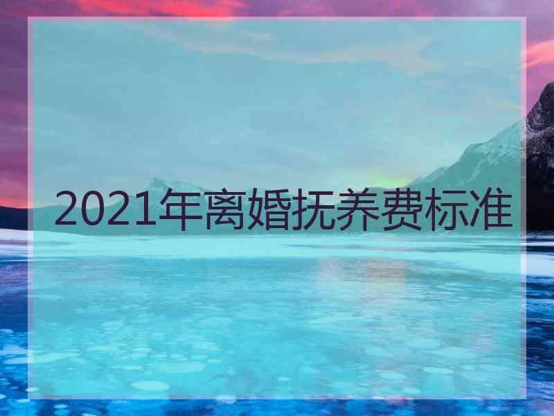 2021年离婚抚养费标准