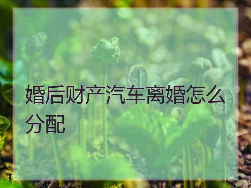 婚后财产汽车离婚怎么分配