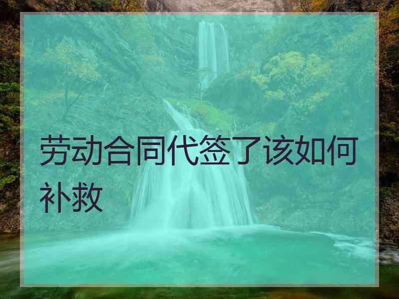 劳动合同代签了该如何补救