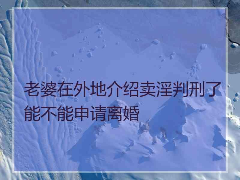 老婆在外地介绍卖淫判刑了能不能申请离婚