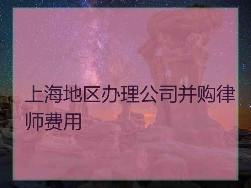 上海地区办理公司并购律师费用