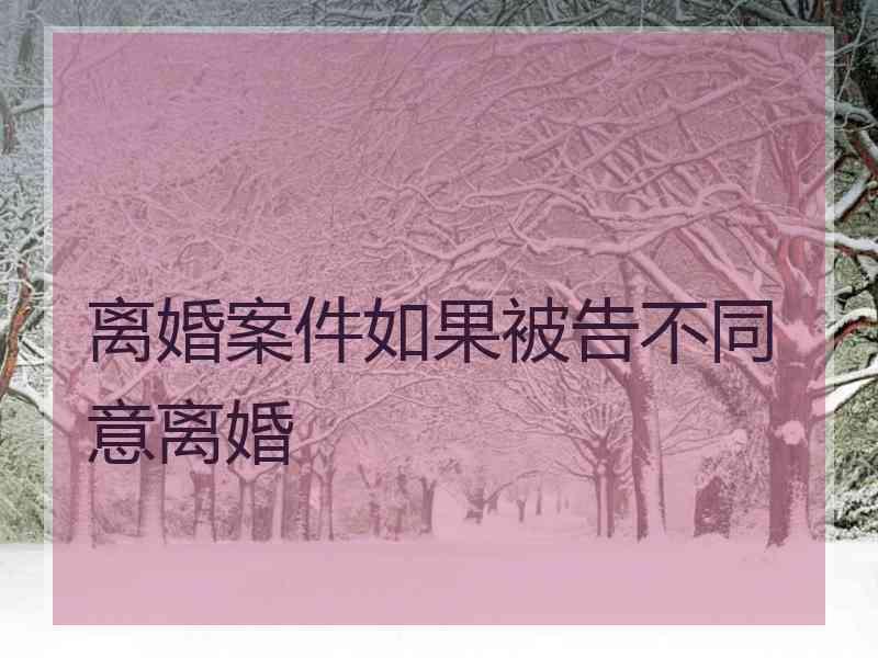 离婚案件如果被告不同意离婚