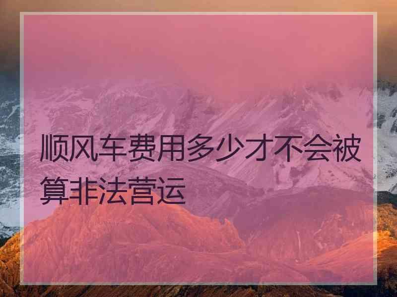 顺风车费用多少才不会被算非法营运