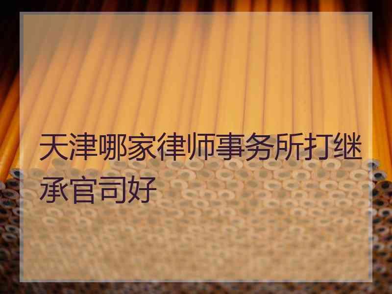 天津哪家律师事务所打继承官司好