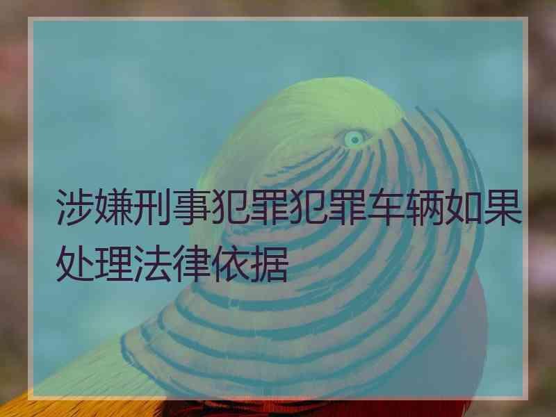 涉嫌刑事犯罪犯罪车辆如果处理法律依据
