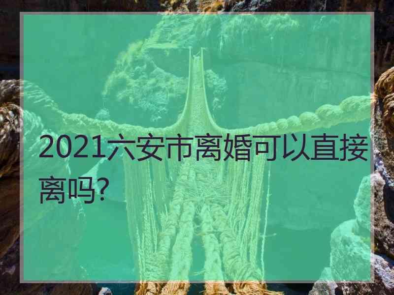 2021六安市离婚可以直接离吗?