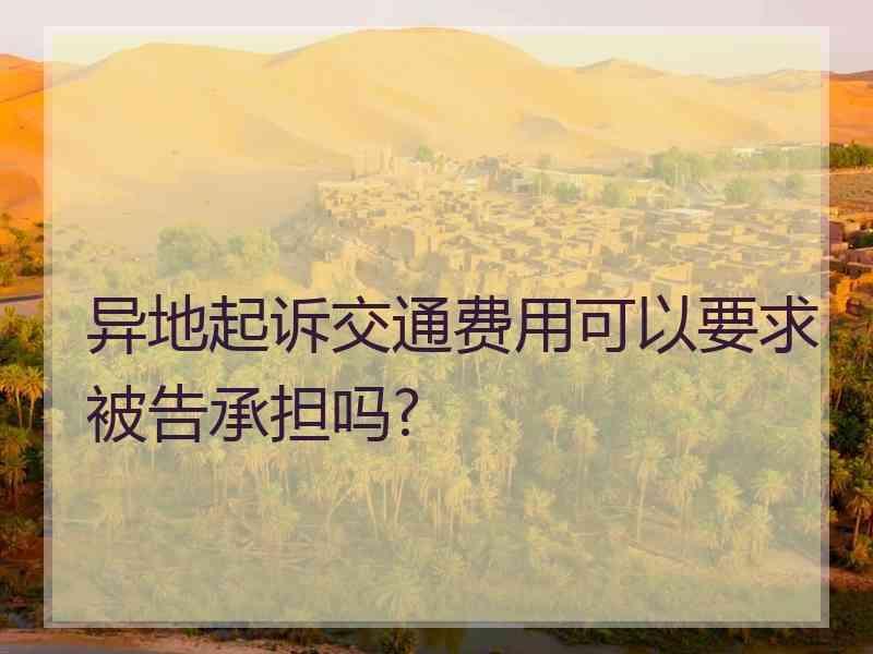 异地起诉交通费用可以要求被告承担吗?