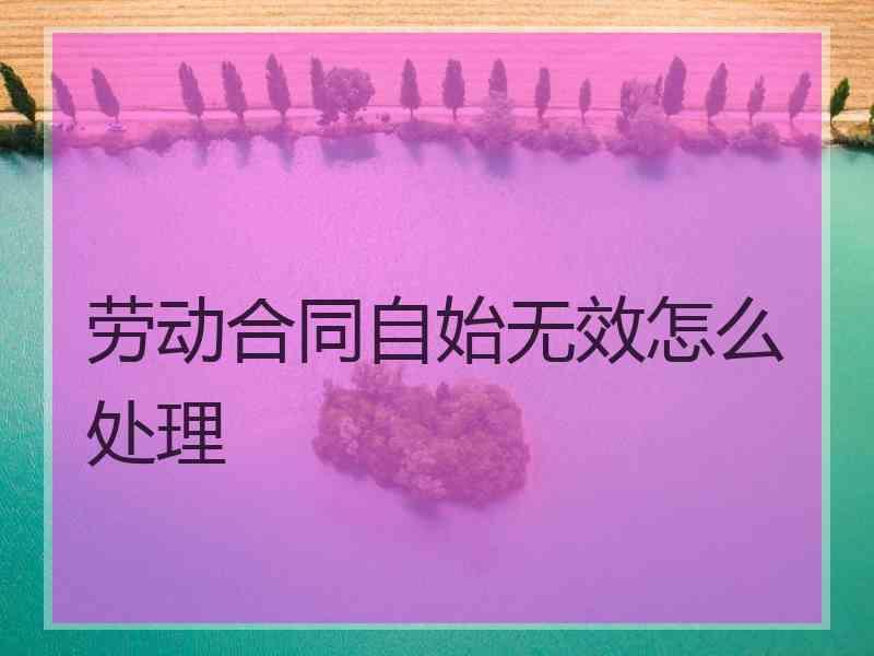 劳动合同自始无效怎么处理