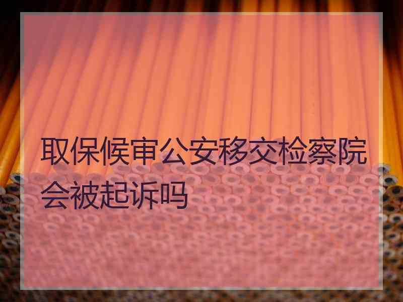 取保候审公安移交检察院会被起诉吗