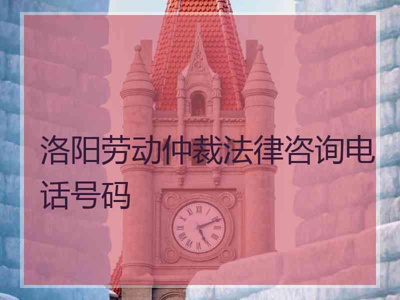 洛阳劳动仲裁法律咨询电话号码