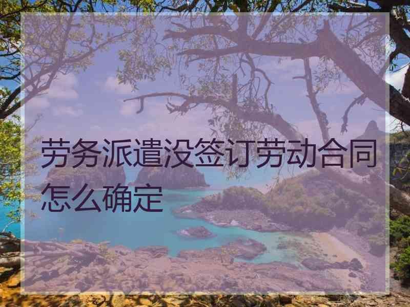 劳务派遣没签订劳动合同怎么确定