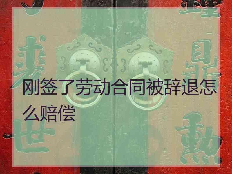 刚签了劳动合同被辞退怎么赔偿