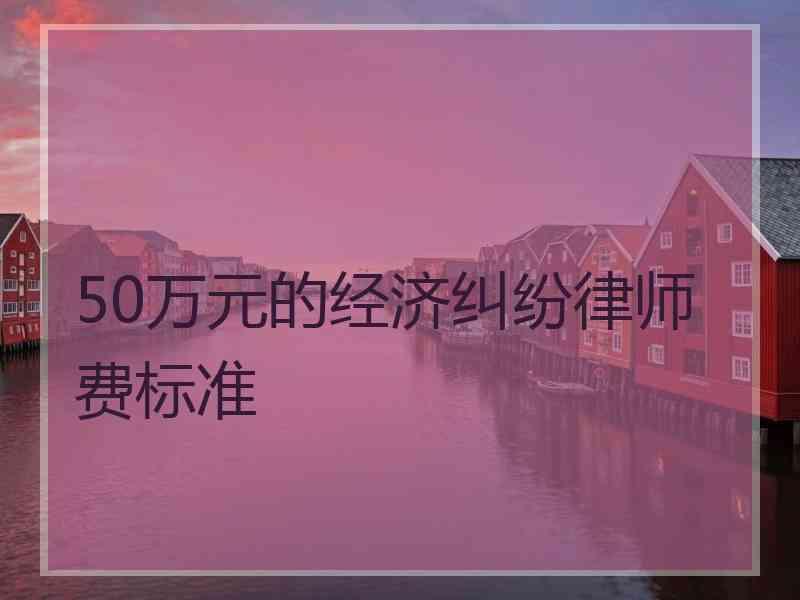 50万元的经济纠纷律师费标准