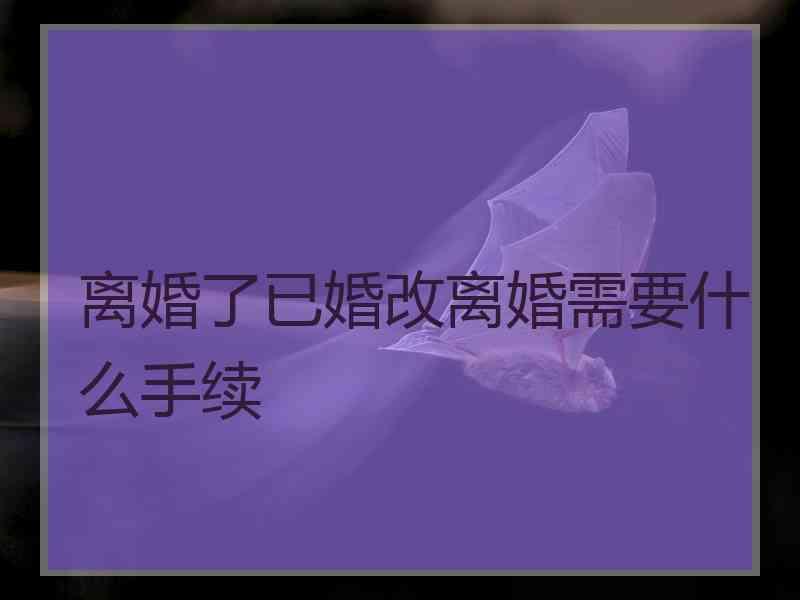 离婚了已婚改离婚需要什么手续