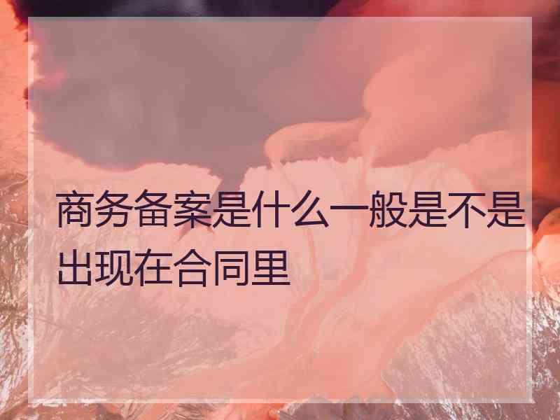 商务备案是什么一般是不是出现在合同里