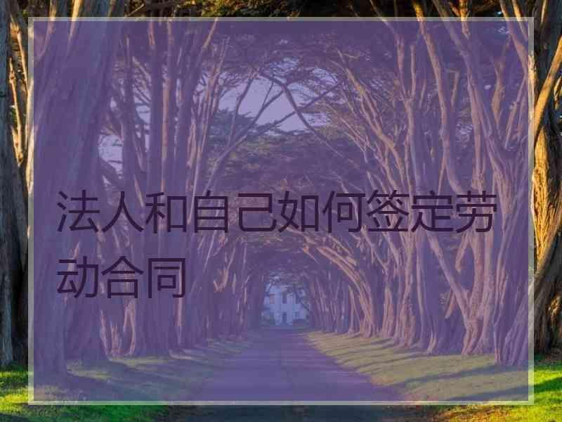 法人和自己如何签定劳动合同