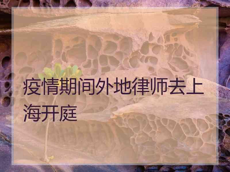 疫情期间外地律师去上海开庭