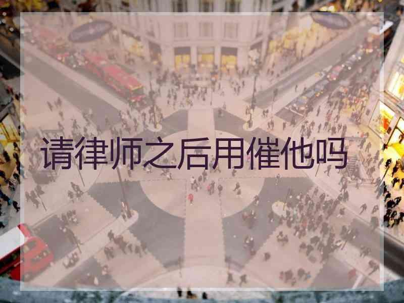 请律师之后用催他吗