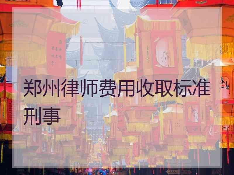 郑州律师费用收取标准刑事