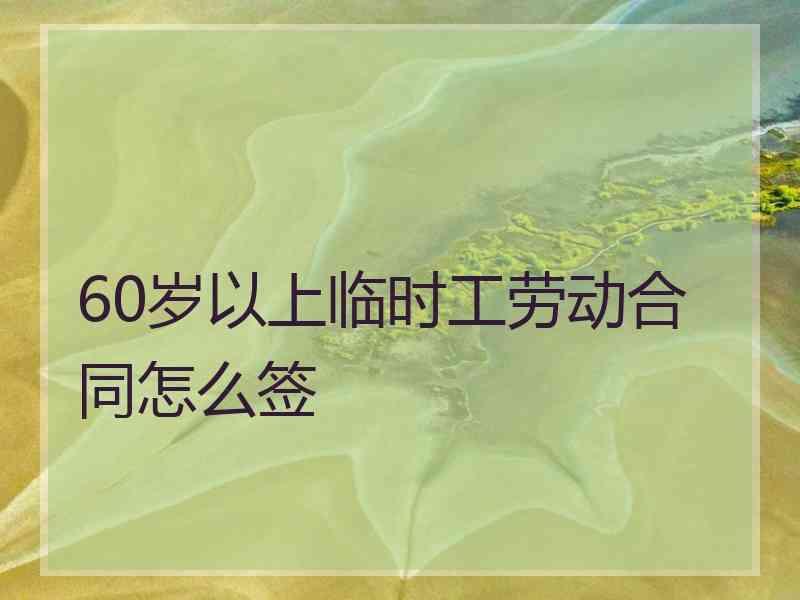 60岁以上临时工劳动合同怎么签