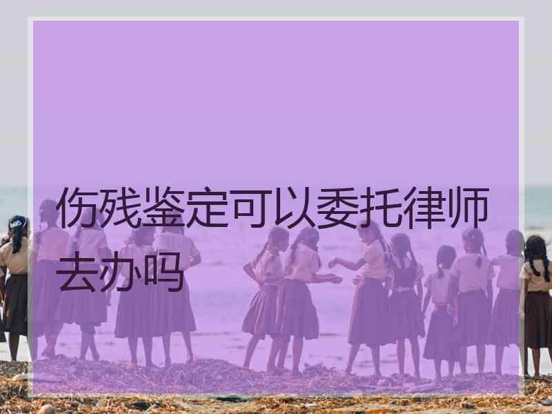 伤残鉴定可以委托律师去办吗