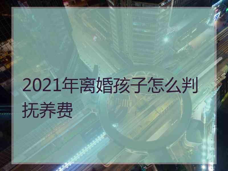 2021年离婚孩子怎么判抚养费