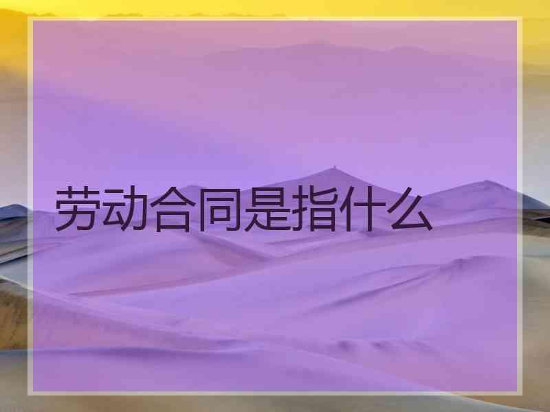 劳动合同是指什么