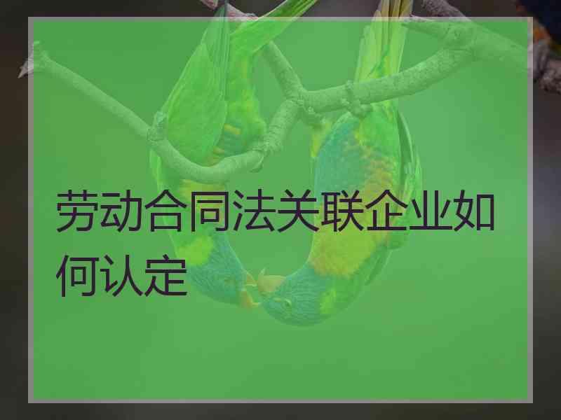 劳动合同法关联企业如何认定