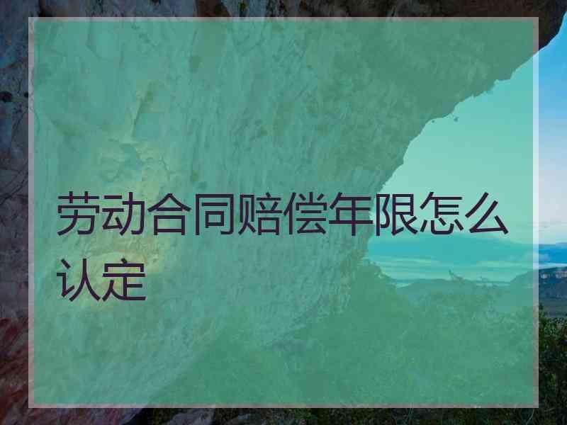 劳动合同赔偿年限怎么认定