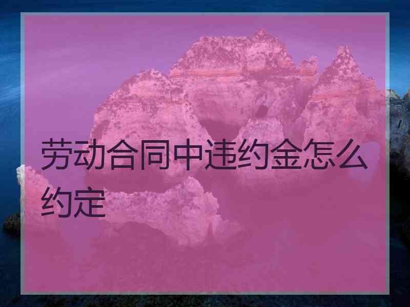 劳动合同中违约金怎么约定