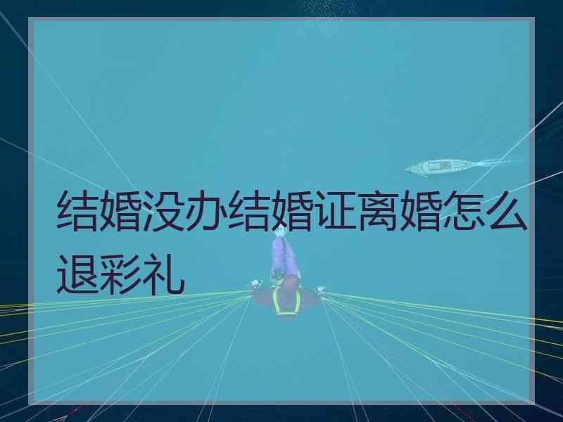 结婚没办结婚证离婚怎么退彩礼