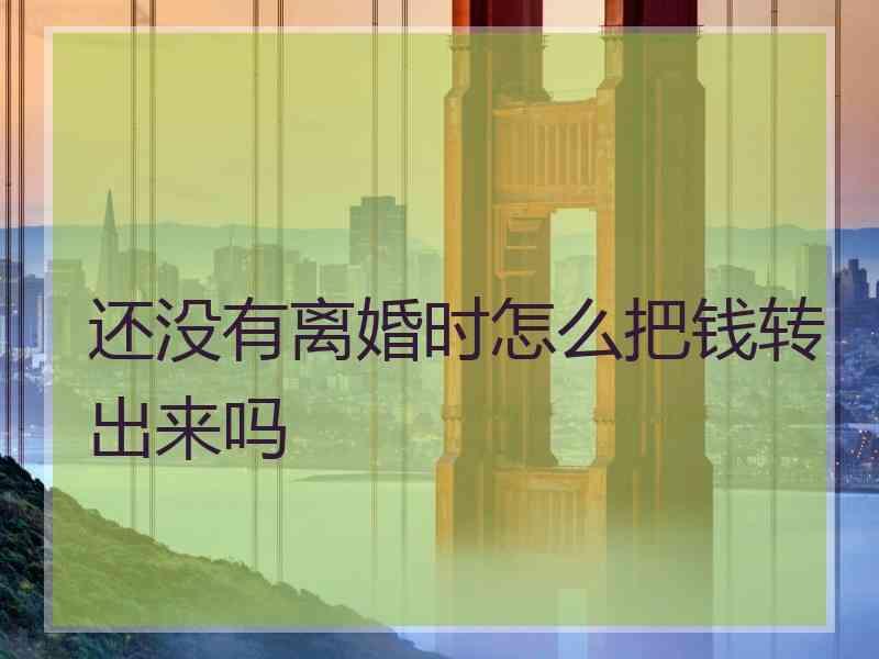 还没有离婚时怎么把钱转出来吗