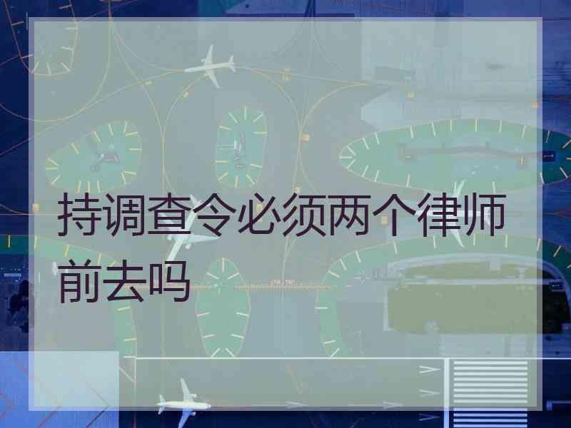 持调查令必须两个律师前去吗